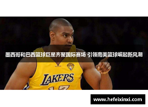 墨西哥和巴西篮球巨星齐聚国际赛场 引领南美篮球崛起新风潮