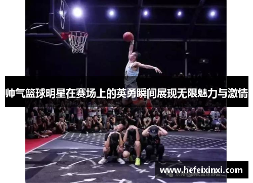 帅气篮球明星在赛场上的英勇瞬间展现无限魅力与激情